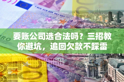 武汉要账公司选合法吗？三招教你避坑，追回欠款不踩雷