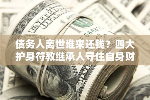 武汉债务人离世谁来还钱？四大护身符教继承人守住自身财产