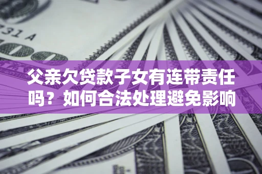 武汉父亲欠贷款子女有连带责任吗？如何合法处理避免影响？