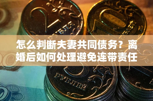武汉怎么判断夫妻共同债务？离婚后如何处理避免连带责任？