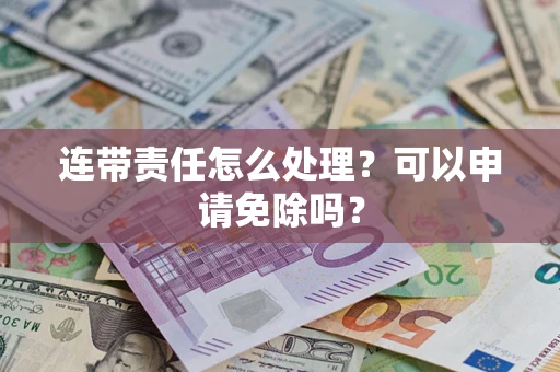 武汉连带责任怎么处理？可以申请免除吗？