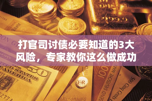 武汉打官司讨债必要知道的3大风险，专家教你这么做成功率飙升