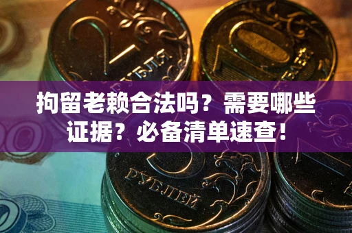 武汉拘留老赖合法吗？需要哪些证据？必备清单速查！