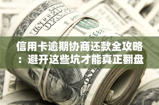 武汉信用卡逾期协商还款全攻略：避开这些坑才能真正翻盘